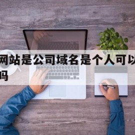 网站是公司域名是个人可以吗(公司域名可以给其他公司使用吗)