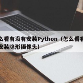 怎么看有没有安装Python（怎么看有没有安装隐形摄像头）