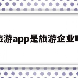 旅游app是旅游企业吗(旅游app是旅游企业吗知乎)