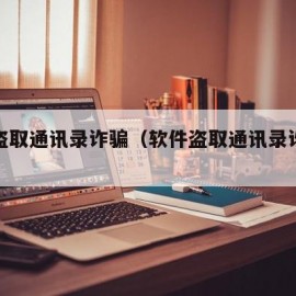 软件盗取通讯录诈骗（软件盗取通讯录诈骗案例）