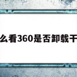 怎么看360是否卸载干净(怎么看360软件管家卸载记录)