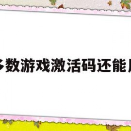 大多数游戏激活码还能用吗(游戏激活码是一次性的吗)