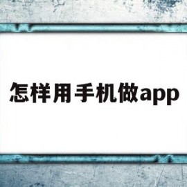 怎样用手机做app(怎样用手机做毕业证)