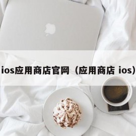 ios应用商店官网（应用商店 ios）