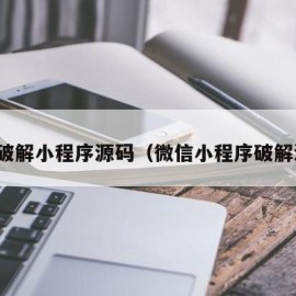 如何破解小程序源码（微信小程序破解源码）