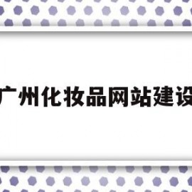 广州化妆品网站建设(广州市化妆品股份有限公司)