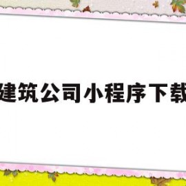 建筑公司小程序下载(建筑方面的微信小程序)