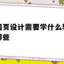 做网页设计需要学什么软件有哪些(做网页设计需要学什么软件有哪些课程)