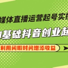 新媒体直播运营起号实操课程，0基础抖音创业起号，利用闲暇时间增添收益