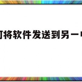 如何将软件发送到另一电脑上(怎么把软件传到另外一个电脑)