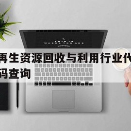 再生资源回收与利用行业代码查询(再生资源回收与利用行业代码查询官网)