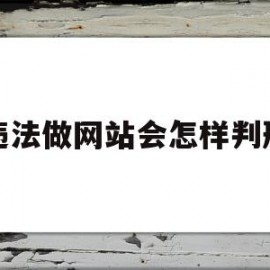 违法做网站会怎样判刑(做违法网站的程序员会判多久)