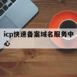 icp快速备案域名服务中心(icpip地址域名信息备案)