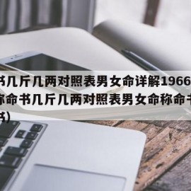 称命书几斤几两对照表男女命详解1966女命（称命书几斤几两对照表男女命称命书和寿命的书）