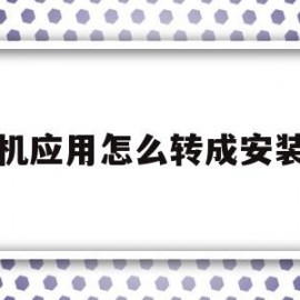 手机应用怎么转成安装包(如何把手机应用转换成安装包)