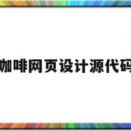 咖啡网页设计源代码(咖啡店网站设计的主要内容怎么写)