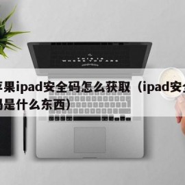 苹果ipad安全码怎么获取（ipad安全码是什么东西）