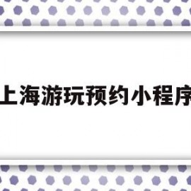 上海游玩预约小程序(上海游玩预约小程序推荐)