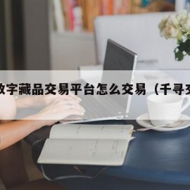 千寻数字藏品交易平台怎么交易（千寻交易手游）