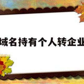 域名持有个人转企业(个人域名持有者是否可以备案企业)