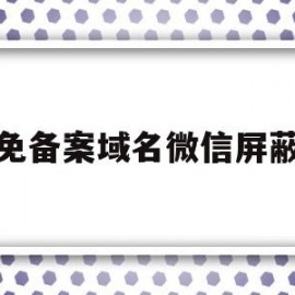 免备案域名微信屏蔽(域名被微信屏蔽了怎么申诉)