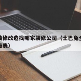 局部装修改造找哪家装修公司（土巴兔全包装修价格表）