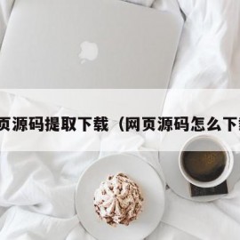 网页源码提取下载（网页源码怎么下载）