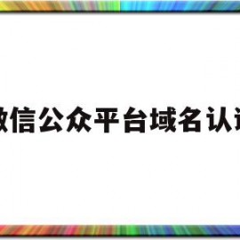 微信公众平台域名认证(微信公众号域名必须备案吗)