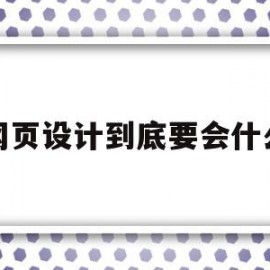 网页设计到底要会什么(网页设计到底要会什么技术)