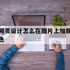 网页设计怎么在图片上加颜色(网页制作在图片上怎么添加文字)