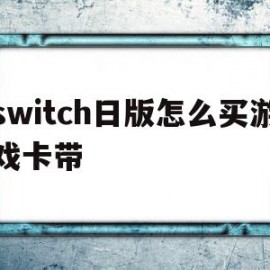 switch日版怎么买游戏卡带(日版switch怎么购买游戏卡带)