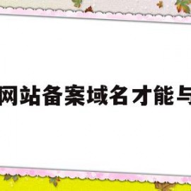 网站备案域名才能与(域名备案和网站备案是一回事吗)