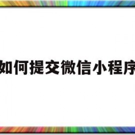 如何提交微信小程序(小程序怎么提交)