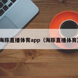 海豚直播体育app（海豚直播体育）