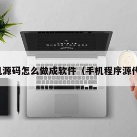 手机源码怎么做成软件（手机程序源代码）