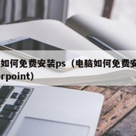 电脑如何免费安装ps（电脑如何免费安装powerpoint）