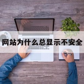 网站为什么总显示不安全(网站显示不安全是什么原因)