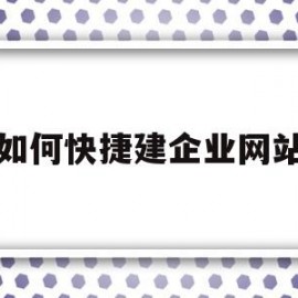 如何快捷建企业网站(创建一个企业网站流程的步骤)