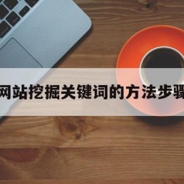 网站挖掘关键词的方法步骤(网站挖掘关键词的方法步骤有哪些)