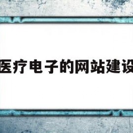 医疗电子的网站建设(医疗电子的网站建设包括)