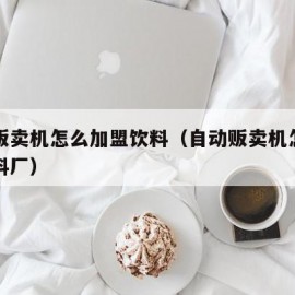 自动贩卖机怎么加盟饮料（自动贩卖机怎么加盟饮料厂）