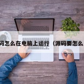 源码怎么在电脑上运行（源码要怎么用）