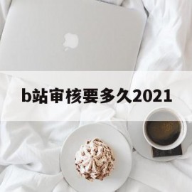 关于b站审核要多久2021的信息