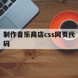 制作音乐商店css网页代码(音乐网站制作代码)