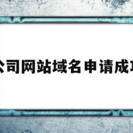 公司网站域名申请成功(公司网站域名申请成功后怎么办)