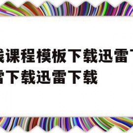 在线课程模板下载迅雷下载迅雷下载迅雷下载的简单介绍