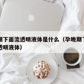 孕晚期下面流透明液体是什么（孕晚期下体一直流透明液体）