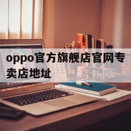 oppo官方旗舰店官网专卖店地址(oppo官方旗舰店官网专卖店地址在哪里)