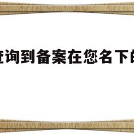 未查询到备案在您名下的域名(未查询到备案在您名下的域名什么意思)