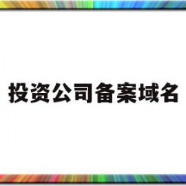 投资公司备案域名(投资公司备案域名要求)